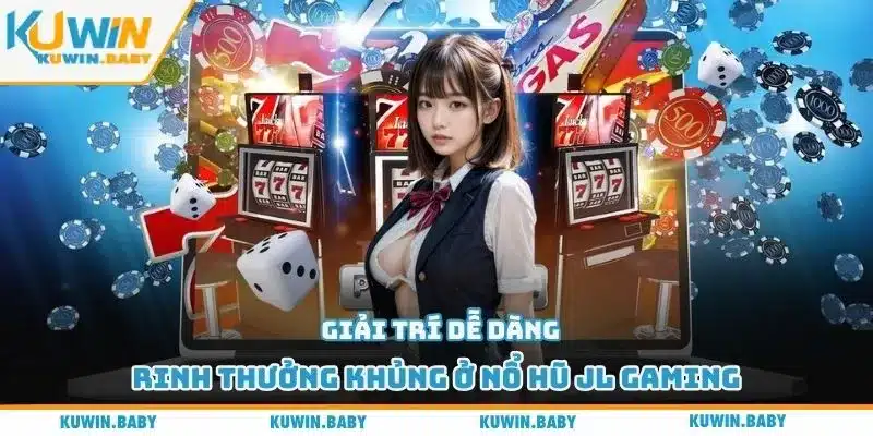 Giải trí dễ dàng rinh thưởng khủng ở nổ hũ JL Gaming